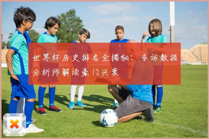 世界杯历史排名全揭秘：专访数据分析师解读豪门兴衰