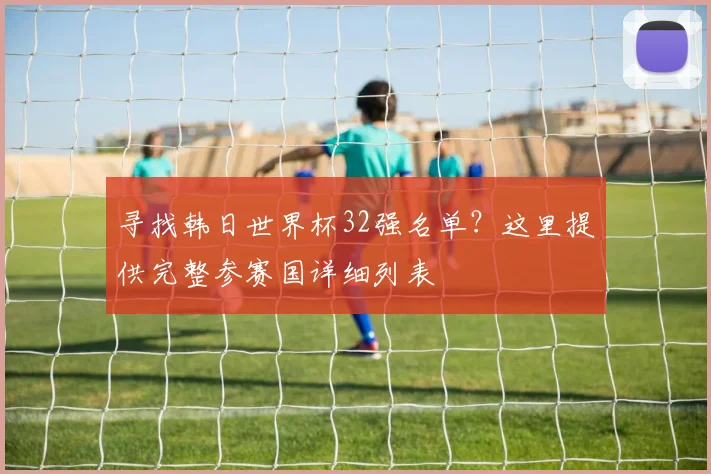寻找韩日世界杯32强名单？这里提供完整参赛国详细列表