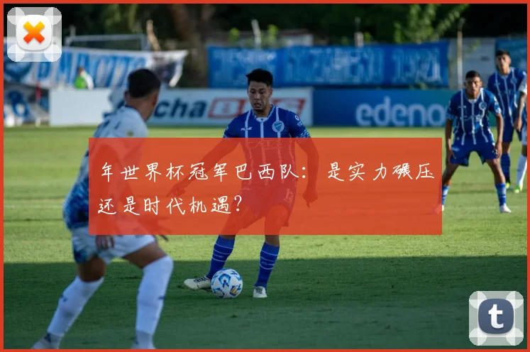 年世界杯冠军巴西队：是实力碾压还是时代机遇？