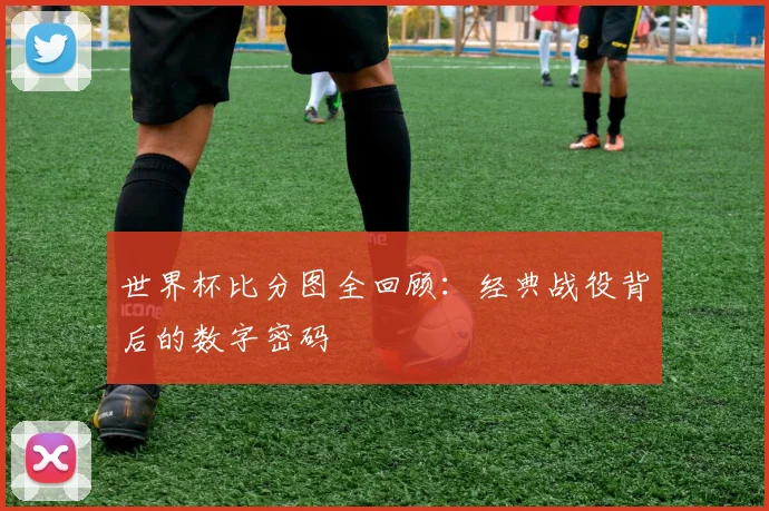 世界杯比分图全回顾：经典战役背后的数字密码
