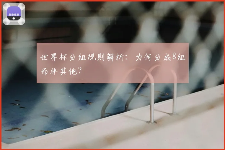 世界杯分组规则解析:为何分成8组而非其他?