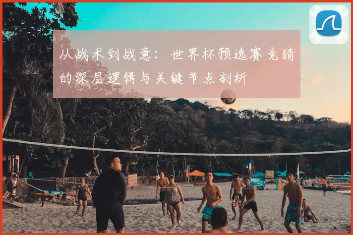 从战术到战意：世界杯预选赛竞猜的深层逻辑与关键节点剖析