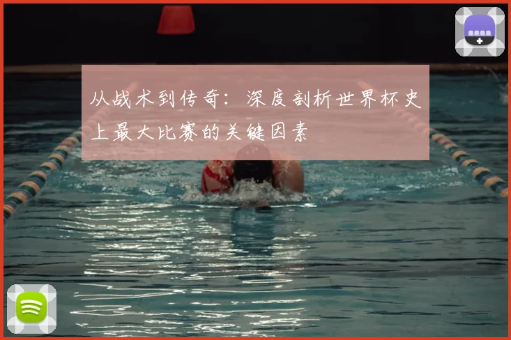 从战术到传奇：深度剖析世界杯史上最大比赛的关键因素