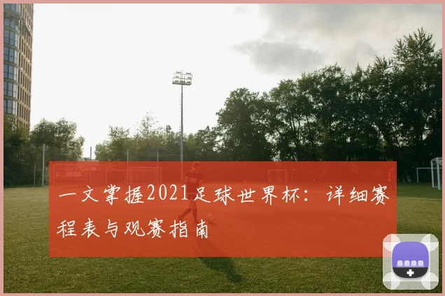 一文掌握2021足球世界杯:详细赛程表与观赛指南