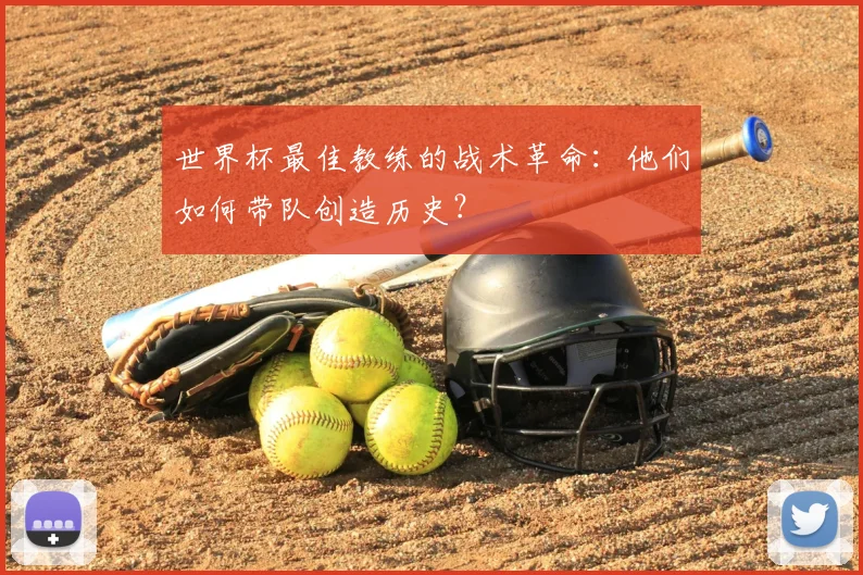 世界杯最佳教练的战术革命:他们如何带队创造历史?