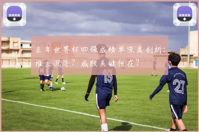 去年世界杯四强成绩单深度剖析：谁主沉浮？成败关键何在？