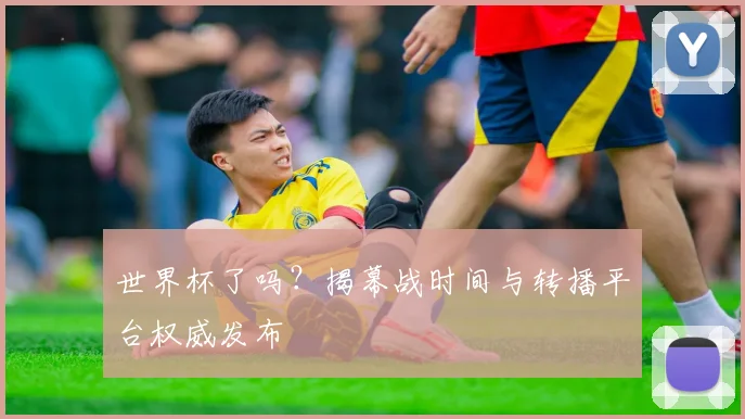 世界杯了吗？揭幕战时间与转播平台权威发布