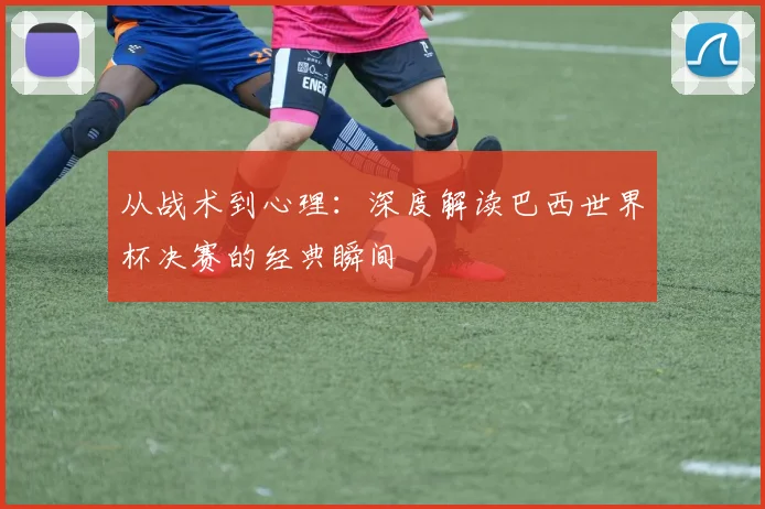 从战术到心理：深度解读巴西世界杯决赛的经典瞬间