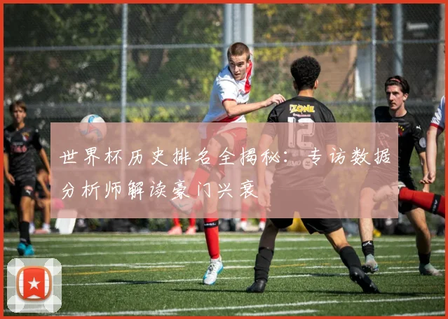 世界杯历史排名全揭秘：专访数据分析师解读豪门兴衰