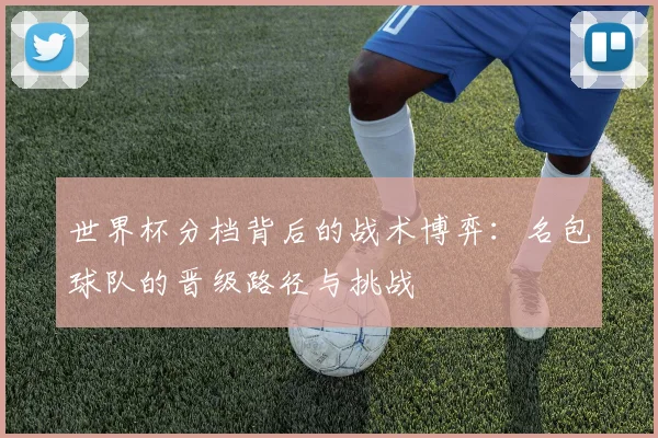 世界杯分档背后的战术博弈：名包球队的晋级路径与挑战