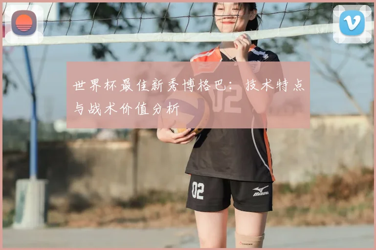 世界杯最佳新秀博格巴：技术特点与战术价值分析