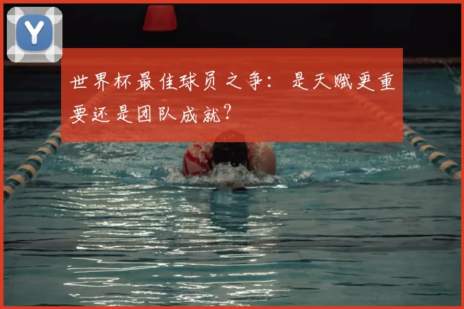 世界杯最佳球员之争:是天赋更重要还是团队成就?