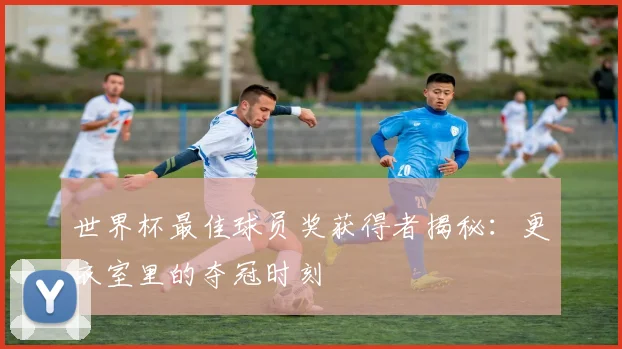 世界杯最佳球员奖获得者揭秘：更衣室里的夺冠时刻