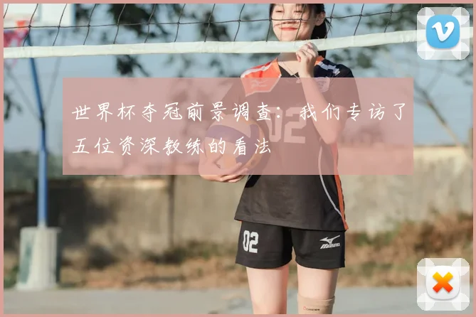 世界杯夺冠前景调查:我们专访了五位资深教练的看法