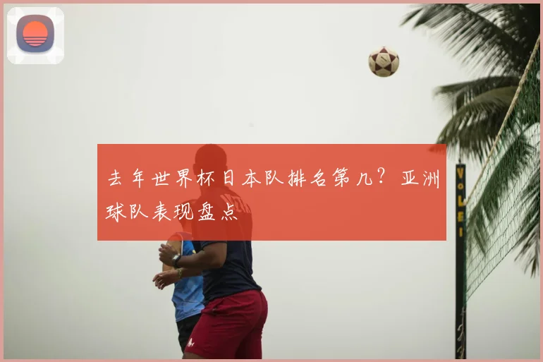 去年世界杯日本队排名第几？亚洲球队表现盘点