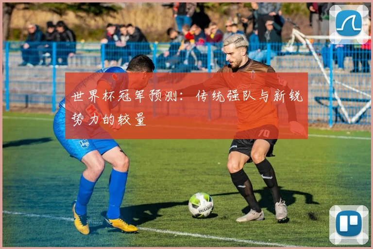 世界杯冠军预测:传统强队与新锐势力的较量