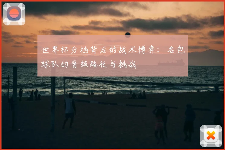 世界杯分档背后的战术博弈：名包球队的晋级路径与挑战