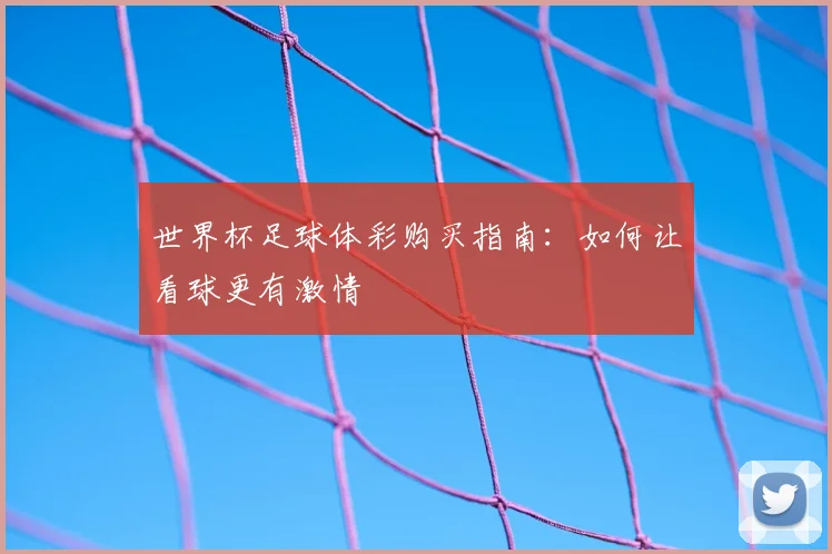 世界杯足球体彩购买指南：如何让看球更有激情