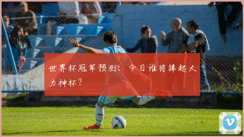 世界杯冠军预测：今日谁将捧起大力神杯？
