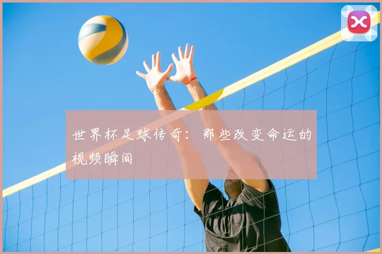 世界杯足球传奇:那些改变命运的视频瞬间