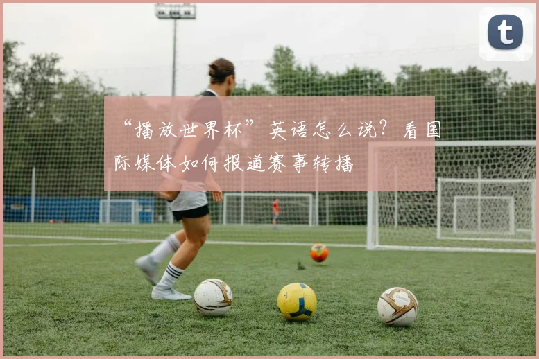 “播放世界杯”英语怎么说?看国际媒体如何报道赛事转播