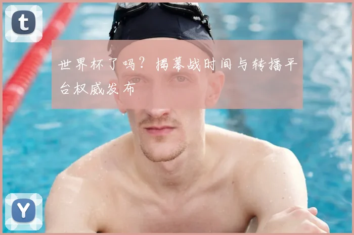 世界杯了吗？揭幕战时间与转播平台权威发布