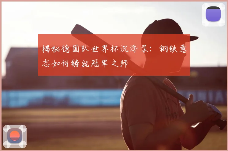 揭秘德国队世界杯沉浮录：钢铁意志如何铸就冠军之师
