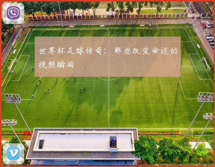 世界杯足球传奇：那些改变命运的视频瞬间