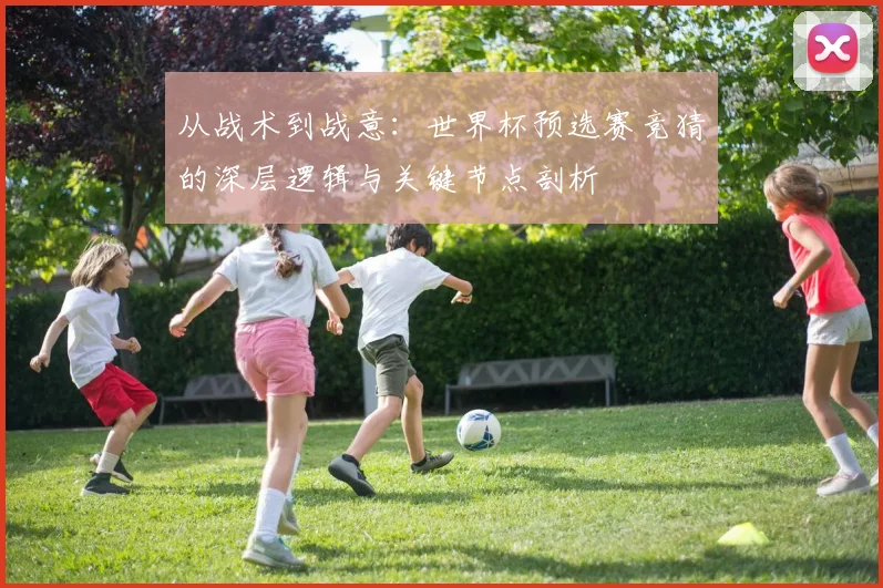 从战术到战意：世界杯预选赛竞猜的深层逻辑与关键节点剖析