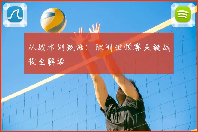 从战术到数据：欧洲世预赛关键战役全解读