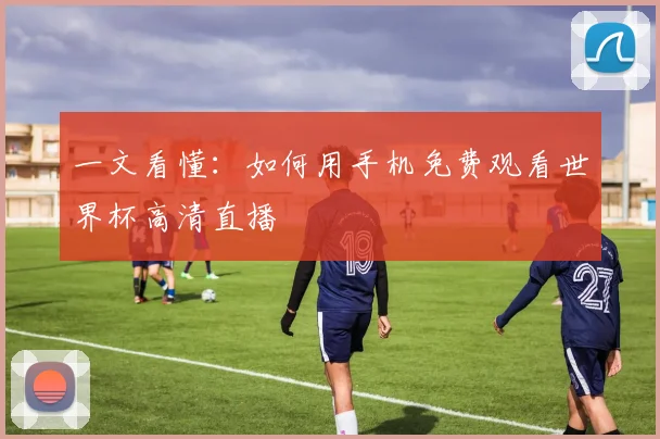 一文看懂:如何用手机免费观看世界杯高清直播