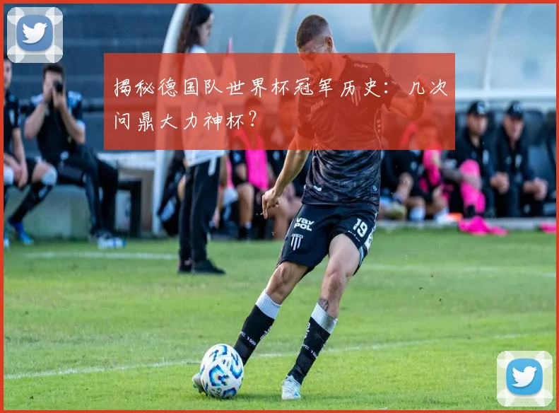 揭秘德国队世界杯冠军历史：几次问鼎大力神杯？