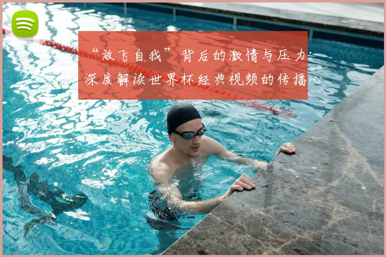 “放飞自我”背后的激情与压力:深度解读世界杯经典视频的传播心理学
