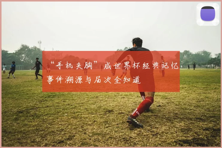“手机夹胸”成世界杯经典记忆，事件溯源与届次全知道